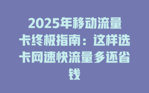 2025年移动流量卡终极指南：这样选卡网速快流量多还省钱