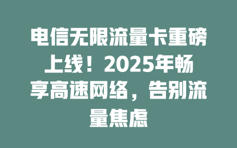 电信无限流量卡重磅上线！2025年畅享高速网络，告别流量焦虑