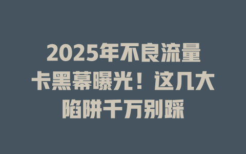 2025年不良流量卡黑幕曝光！这几大陷阱千万别踩
