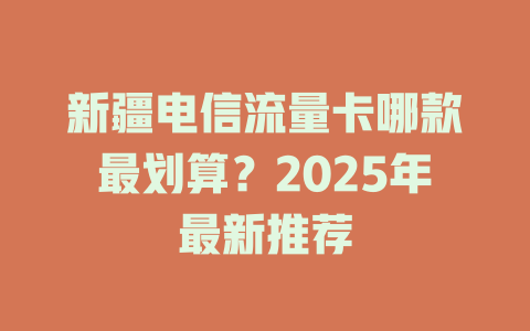 新疆电信流量卡哪款最划算？2025年最新推荐