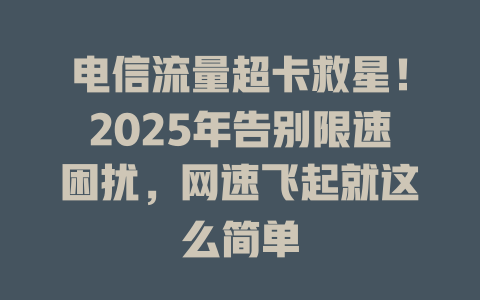 电信流量超卡救星！2025年告别限速困扰，网速飞起就这么简单