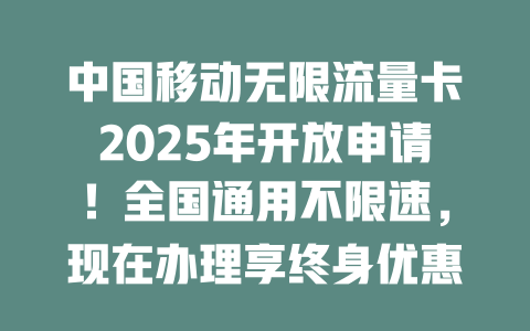 中国移动无限流量卡2025年开放申请！全国通用不限速，现在办理享终身优惠价