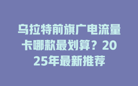 乌拉特前旗广电流量卡哪款最划算？2025年最新推荐