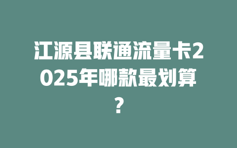 江源县联通流量卡2025年哪款最划算？