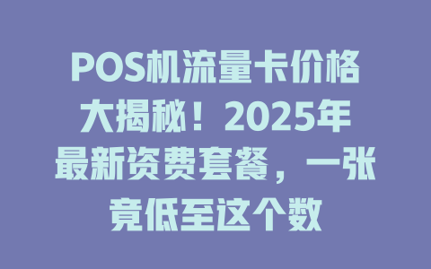 POS机流量卡价格大揭秘！2025年最新资费套餐，一张竟低至这个数