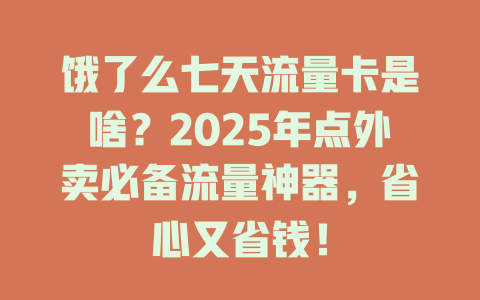 饿了么七天流量卡是啥？2025年点外卖必备流量神器，省心又省钱！