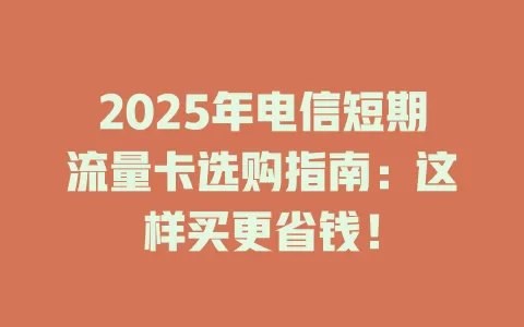 2025年电信短期流量卡选购指南：这样买更省钱！