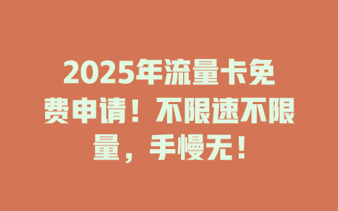 2025年流量卡免费申请！不限速不限量，手慢无！