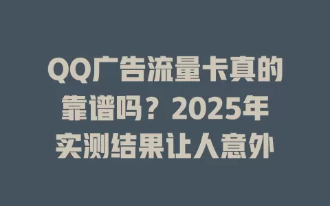QQ广告流量卡真的靠谱吗？2025年实测结果让人意外