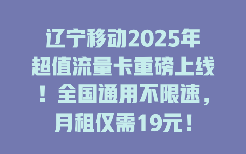 辽宁移动2025年超值流量卡重磅上线！全国通用不限速，月租仅需19元！