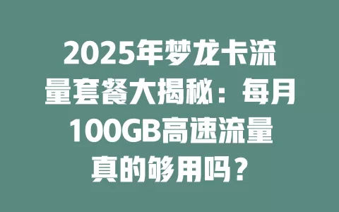 2025年梦龙卡流量套餐大揭秘：每月100GB高速流量真的够用吗？