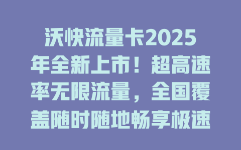 沃快流量卡2025年全新上市！超高速率无限流量，全国覆盖随时随地畅享极速网络体验