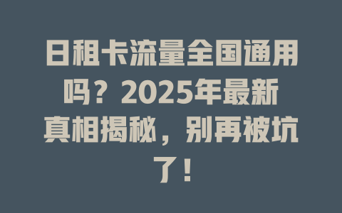 日租卡流量全国通用吗？2025年最新真相揭秘，别再被坑了！