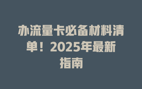办流量卡必备材料清单！2025年最新指南
