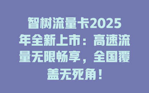 智树流量卡2025年全新上市：高速流量无限畅享，全国覆盖无死角！