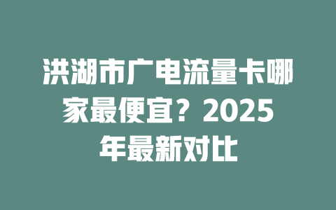 洪湖市广电流量卡哪家最便宜？2025年最新对比