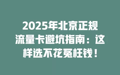 2025年北京正规流量卡避坑指南：这样选不花冤枉钱！