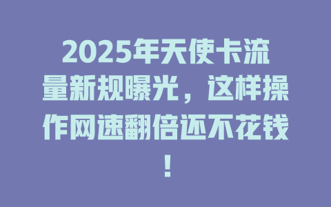 2025年天使卡流量新规曝光，这样操作网速翻倍还不花钱！