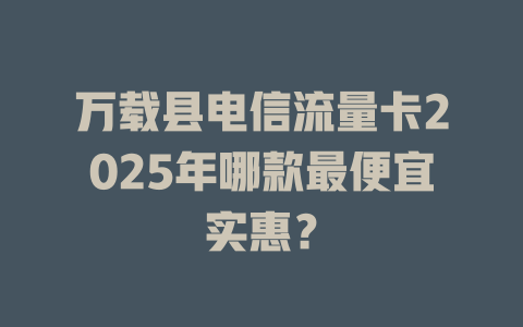 万载县电信流量卡2025年哪款最便宜实惠？