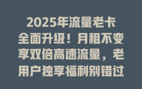 2025年流量老卡全面升级！月租不变享双倍高速流量，老用户独享福利别错过！