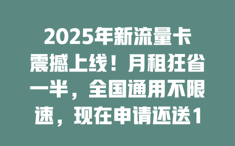2025年新流量卡震撼上线！月租狂省一半，全国通用不限速，现在申请还送100GB！