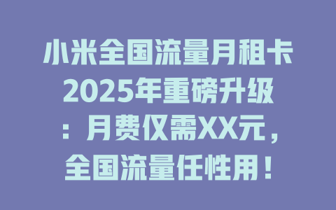 小米全国流量月租卡2025年重磅升级：月费仅需XX元，全国流量任性用！