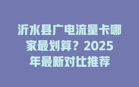 沂水县广电流量卡哪家最划算？2025年最新对比推荐