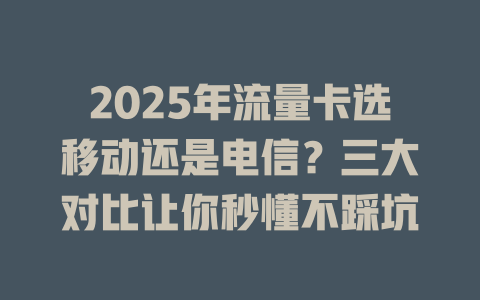 2025年流量卡选移动还是电信？三大对比让你秒懂不踩坑