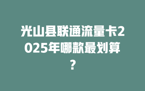 光山县联通流量卡2025年哪款最划算？