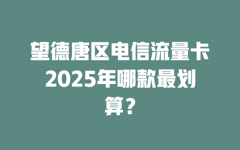 望德唐区电信流量卡2025年哪款最划算？