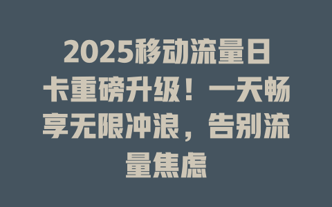 2025移动流量日卡重磅升级！一天畅享无限冲浪，告别流量焦虑