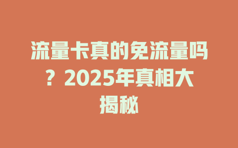 流量卡真的免流量吗？2025年真相大揭秘