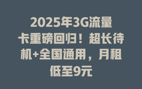 2025年3G流量卡重磅回归！超长待机+全国通用，月租低至9元