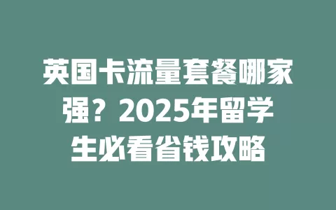 英国卡流量套餐哪家强？2025年留学生必看省钱攻略