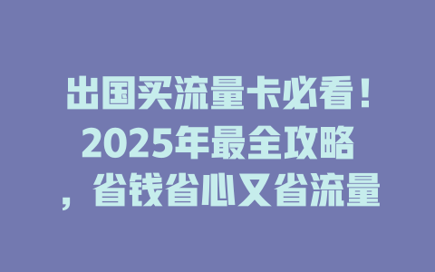 出国买流量卡必看！2025年最全攻略，省钱省心又省流量
