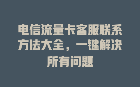 电信流量卡客服联系方法大全，一键解决所有问题