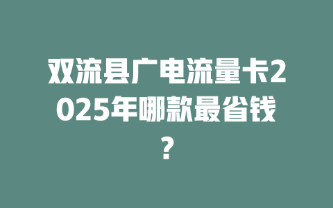 双流县广电流量卡2025年哪款最省钱？