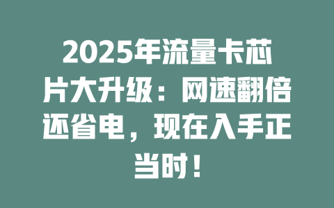 2025年流量卡芯片大升级：网速翻倍还省电，现在入手正当时！