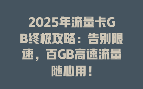 2025年流量卡GB终极攻略：告别限速，百GB高速流量随心用！