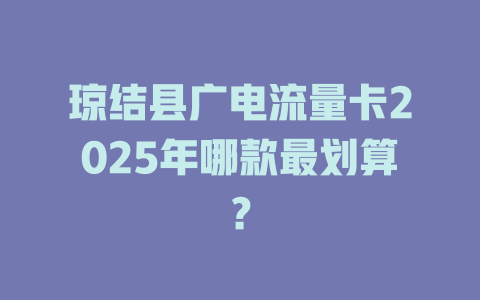 琼结县广电流量卡2025年哪款最划算？