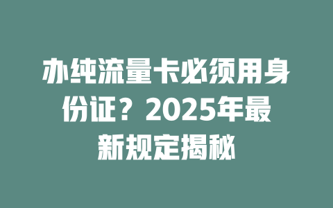 办纯流量卡必须用身份证？2025年最新规定揭秘