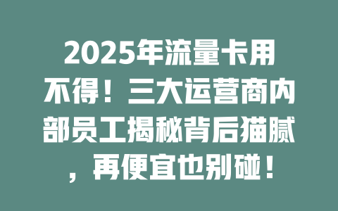 2025年流量卡用不得！三大运营商内部员工揭秘背后猫腻，再便宜也别碰！