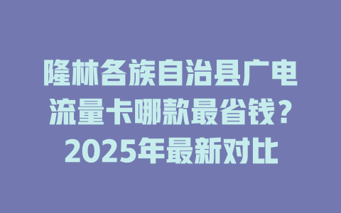 隆林各族自治县广电流量卡哪款最省钱？2025年最新对比