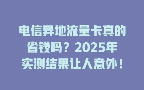 电信异地流量卡真的省钱吗？2025年实测结果让人意外！