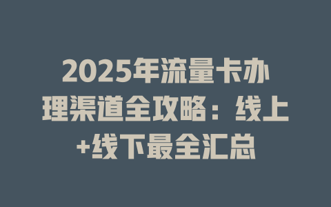 2025年流量卡办理渠道全攻略：线上+线下最全汇总
