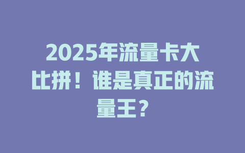 2025年流量卡大比拼！谁是真正的流量王？