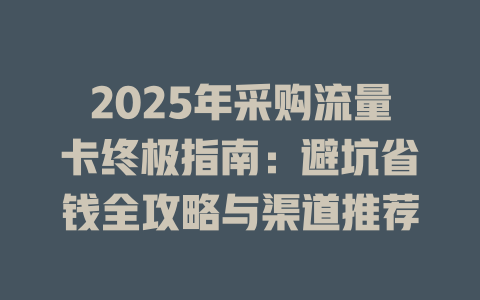 2025年采购流量卡终极指南：避坑省钱全攻略与渠道推荐