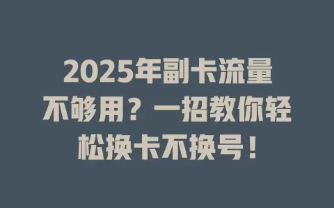 2025年副卡流量不够用？一招教你轻松换卡不换号！