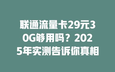 联通流量卡29元30G够用吗？2025年实测告诉你真相