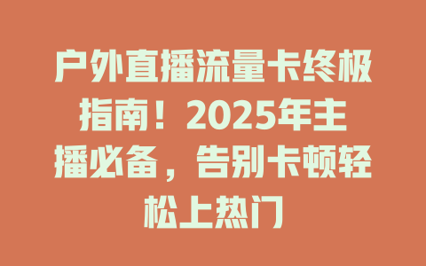 户外直播流量卡终极指南！2025年主播必备，告别卡顿轻松上热门